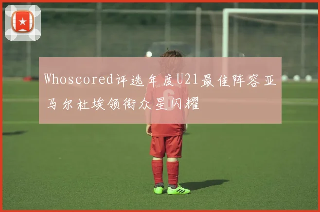 Whoscored评选年度U21最佳阵容亚马尔杜埃领衔众星闪耀