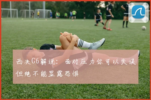 西决G6解说：面对压力你可以失误但绝不能显露恐惧
