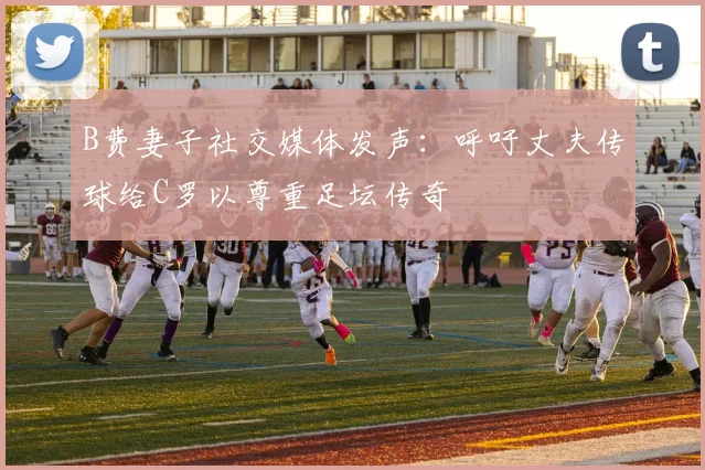 B费妻子社交媒体发声：呼吁丈夫传球给C罗以尊重足坛传奇