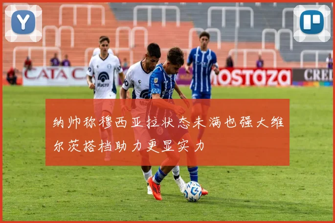 纳帅称穆西亚拉状态未满也强大维尔茨搭档助力更显实力