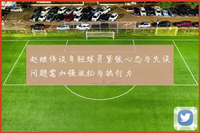 赵继伟谈年轻球员紧张心态与失误问题需加强放松与执行力