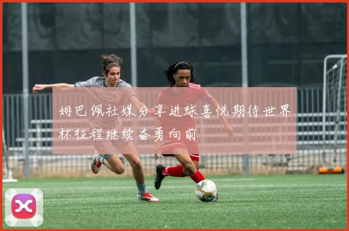 姆巴佩社媒分享进球喜悦期待世界杯征程继续奋勇向前