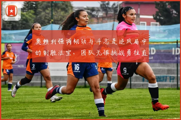 奥赖利强调韧劲与斗志是逆风局中的制胜法宝，团队无惧挑战勇往直前
