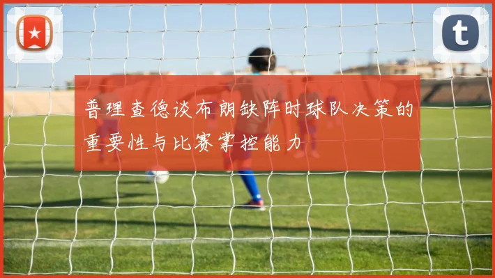 普理查德谈布朗缺阵时球队决策的重要性与比赛掌控能力