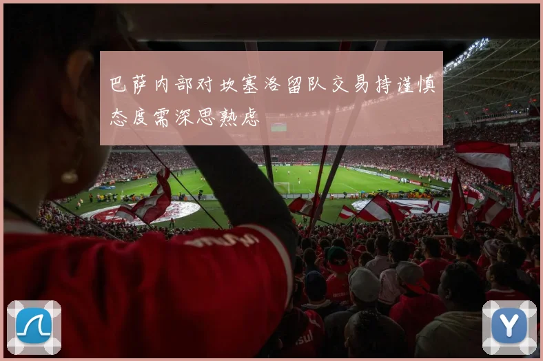 巴萨内部对坎塞洛留队交易持谨慎态度需深思熟虑