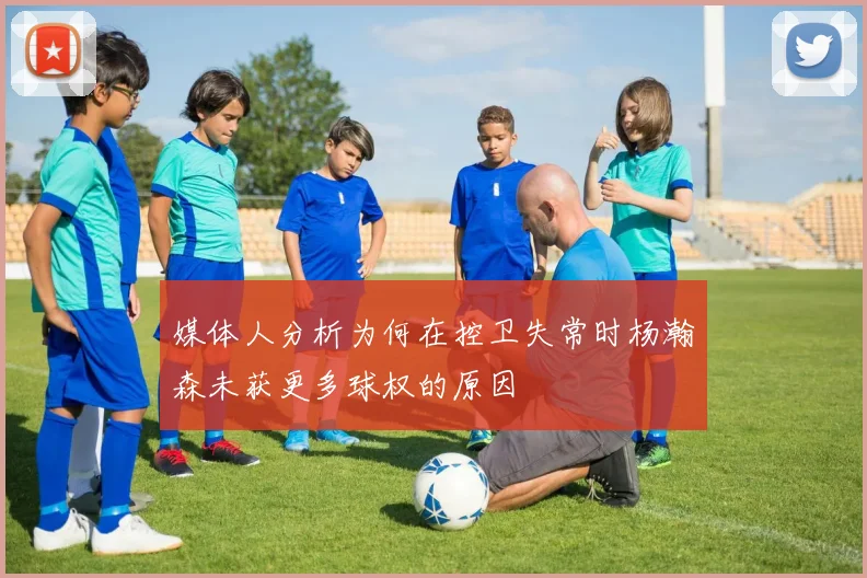 媒体人分析为何在控卫失常时杨瀚森未获更多球权的原因