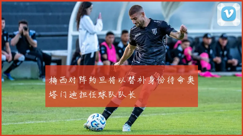 梅西对阵约旦将以替补身份待命奥塔门迪担任球队队长