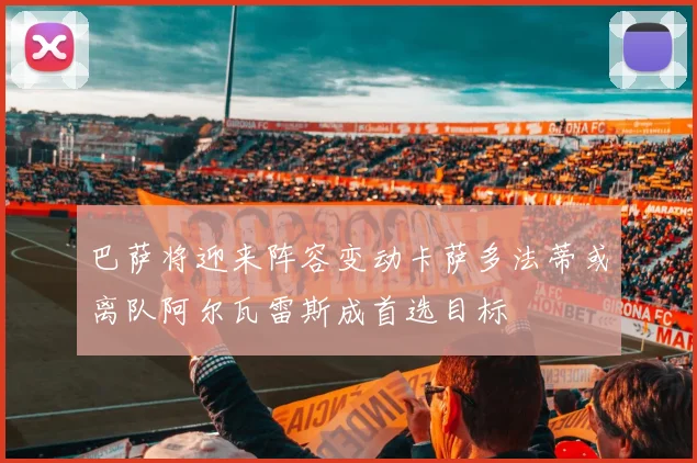 巴萨将迎来阵容变动卡萨多法蒂或离队阿尔瓦雷斯成首选目标