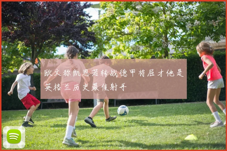 欧文称凯恩若转战德甲将屈才他是英格兰历史最佳射手