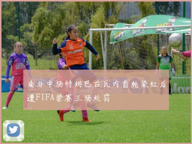 南非中场特姆巴兹瓦内首轮染红后遭FIFA禁赛三场处罚
