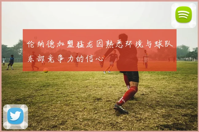 伦纳德加盟猛龙因熟悉环境与球队东部竞争力的信心