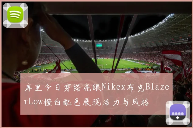 库里今日穿搭亮眼Nikex布克BlazerLow橙白配色展现活力与风格