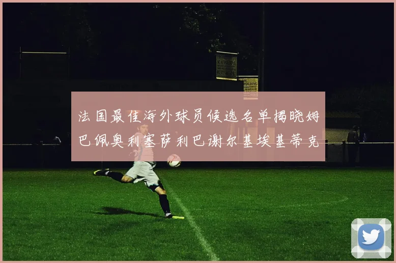 法国最佳海外球员候选名单揭晓姆巴佩奥利塞萨利巴谢尔基埃基蒂克争夺荣誉