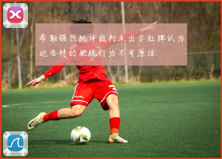 希勒强烈批评裁判未出示红牌认为达洛特的犯规行为不可原谅