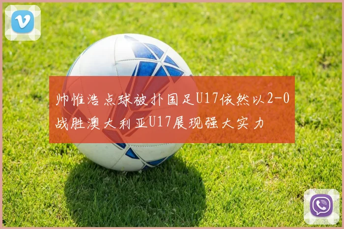帅惟浩点球被扑国足U17依然以2-0战胜澳大利亚U17展现强大实力