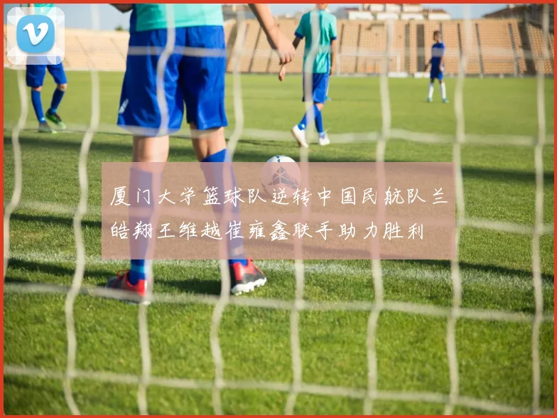 厦门大学篮球队逆转中国民航队兰皓翔王维越崔雍鑫联手助力胜利