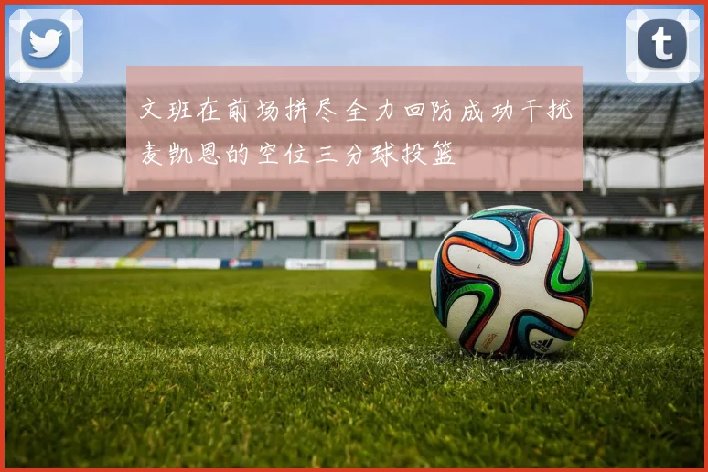 文班在前场拼尽全力回防成功干扰麦凯恩的空位三分球投篮