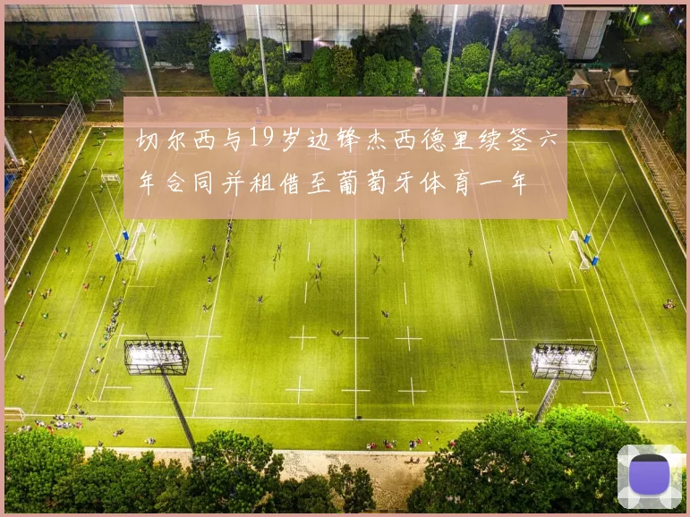 切尔西与19岁边锋杰西德里续签六年合同并租借至葡萄牙体育一年