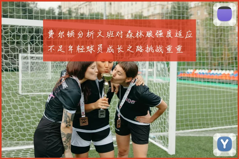 费尔顿分析文班对森林狼强度适应不足年轻球员成长之路挑战重重