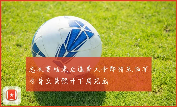 总决赛结束后选秀大会即将来临字母哥交易预计下周完成