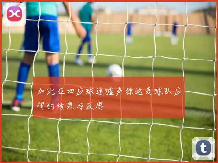 加比亚回应球迷嘘声称这是球队应得的结果与反思