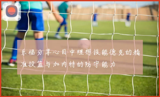 乐福分享心目中理想技能德克的精准投篮与加内特的防守能力
