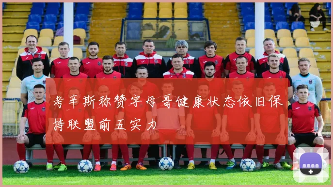 考辛斯称赞字母哥健康状态依旧保持联盟前五实力