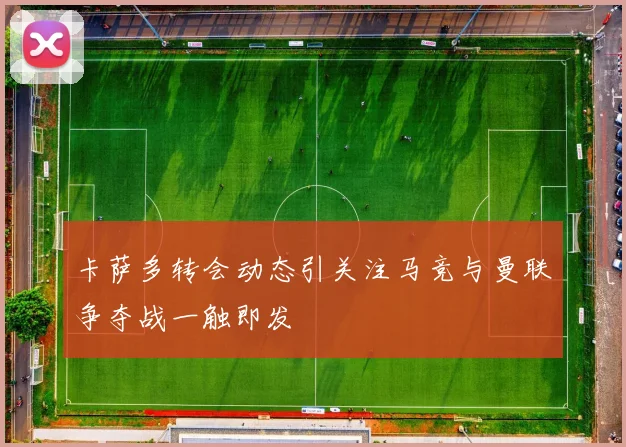 卡萨多转会动态引关注马竞与曼联争夺战一触即发