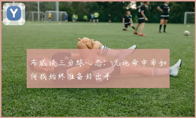 布威谈三分球心态：无论命中率如何我始终准备好出手