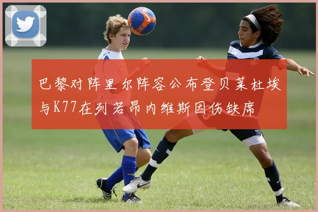 巴黎对阵里尔阵容公布登贝莱杜埃与K77在列若昂内维斯因伤缺席