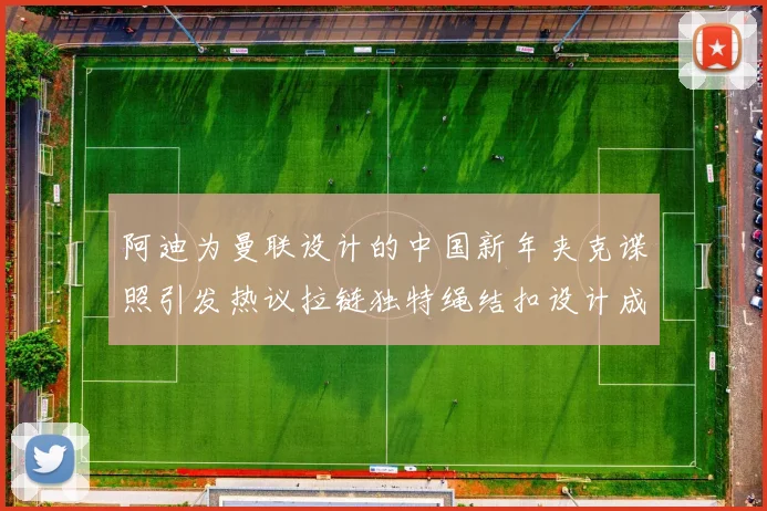 阿迪为曼联设计的中国新年夹克谍照引发热议拉链独特绳结扣设计成亮点